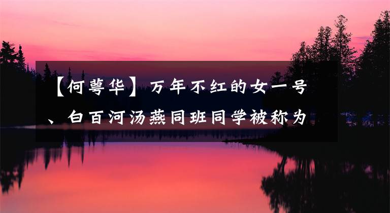 【何萼华】万年不红的女一号、白百河汤燕同班同学被称为“横店女王”，曾揭露吴志荣单恋。