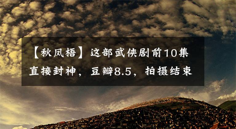 【秋凤梧】这部武侠剧前10集直接封神,豆瓣8.5,拍摄结束后破产