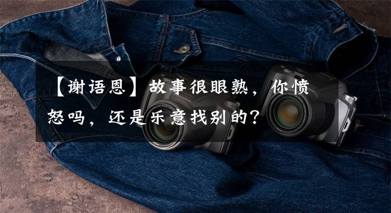 【谢语恩】故事很眼熟,你愤怒吗,还是乐意找别的?