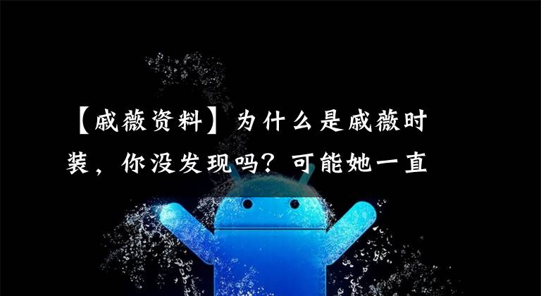 【戚薇资料】为什么是戚薇时装,你没发现吗?可能她一直穿衣服没错吧~