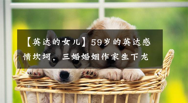 【英达的女儿】59岁的英达感情坎坷，三婚婚姻作家生下龙容的女儿，一对子女家庭幸福！