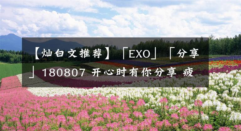 【灿白文推荐】「EXO」「分享」180807 开心时有你分享 疲惫时有你依靠，灿白泰国糖分总结