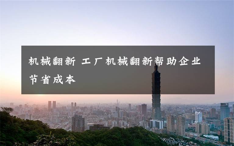 机械翻新 工厂机械翻新帮助企业节省成本