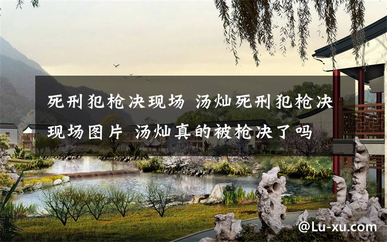 死刑犯枪决现场 汤灿死刑犯枪决现场图片 汤灿真的被枪决了吗