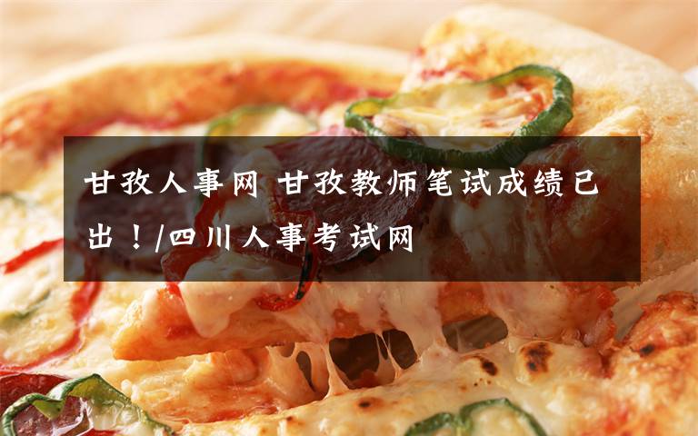 甘孜人事网 甘孜教师笔试成绩已出!/四川人事考试网
