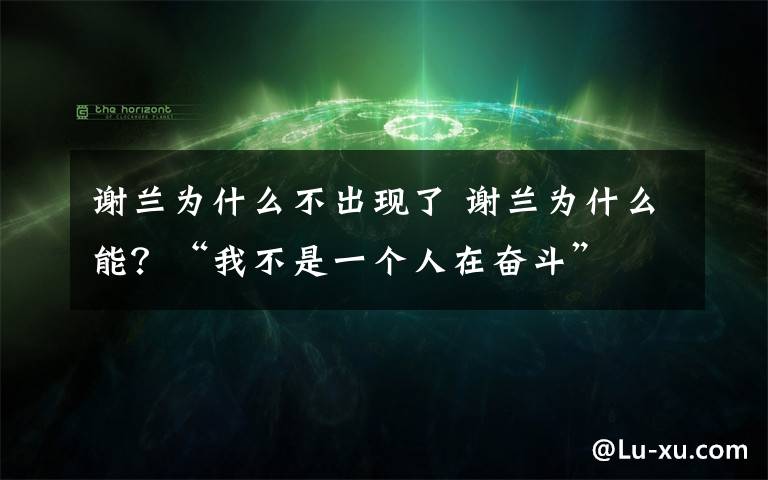 谢兰为什么不出现了 谢兰为什么能？“我不是一个人在奋斗”