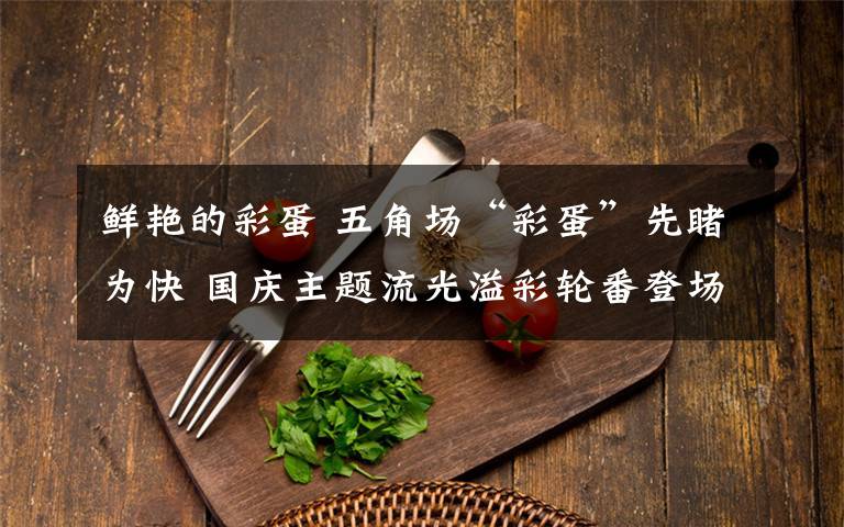 鲜艳的彩蛋 五角场“彩蛋”先睹为快 国庆主题流光溢彩轮番登场