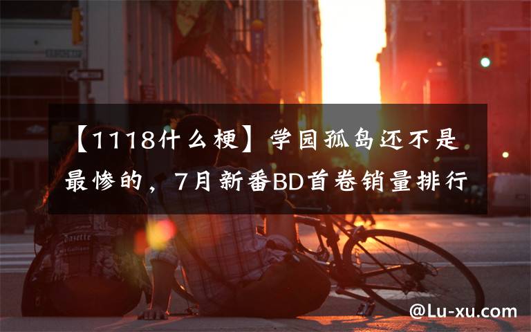 【1118什么梗】学园孤岛还不是最惨的,7月新番BD首卷销量排行整理