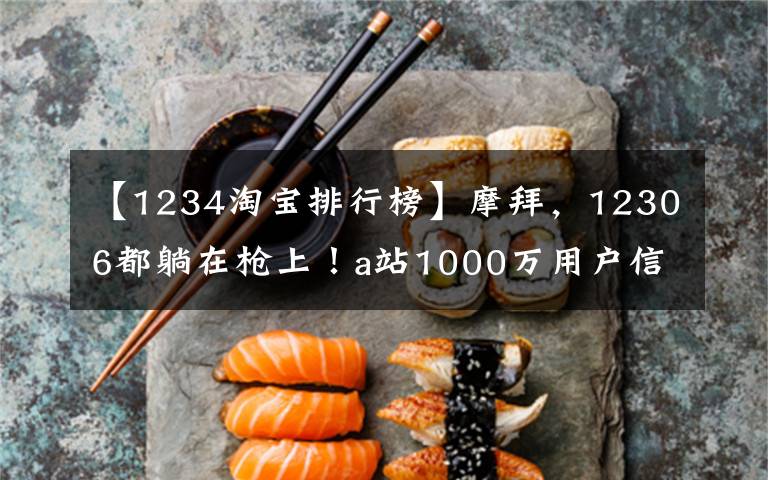 【1234淘宝排行榜】摩拜,12306都躺在枪上!a站1000万用户信息被泄露,一个可以买800个。