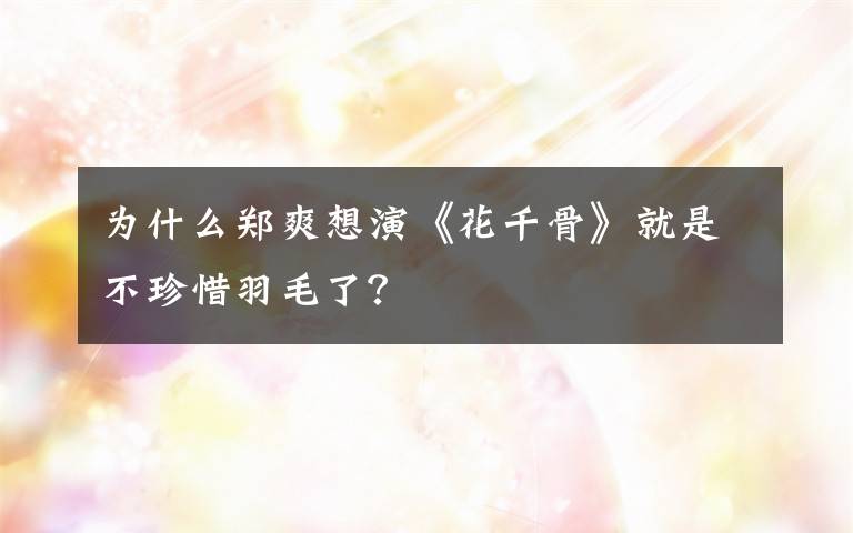 为什么郑爽想演《花千骨》就是不珍惜羽毛了？