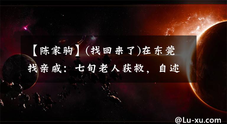 【陈家驹】(找回来了)在东莞找亲戚：七旬老人获救，自述叫陈集茂，儿子叫陈氏。