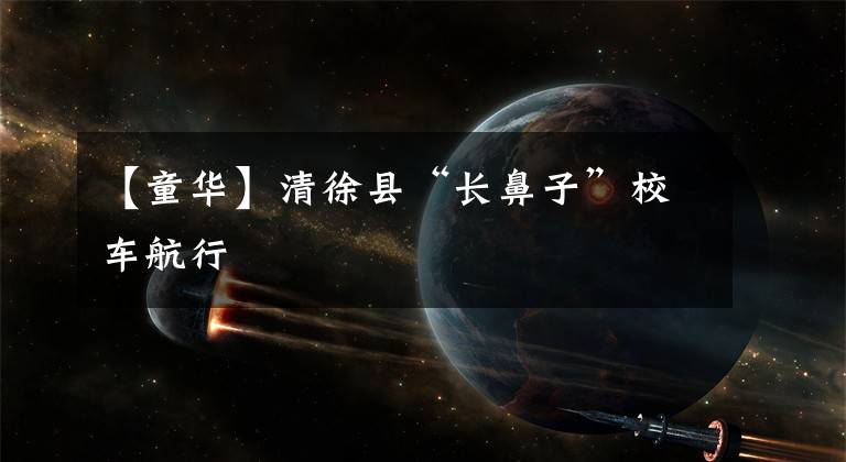 【童华】清徐县“长鼻子”校车航行