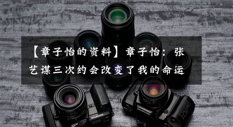 【章子怡的资料】章子怡:张艺谋三次约会改变了我的命运