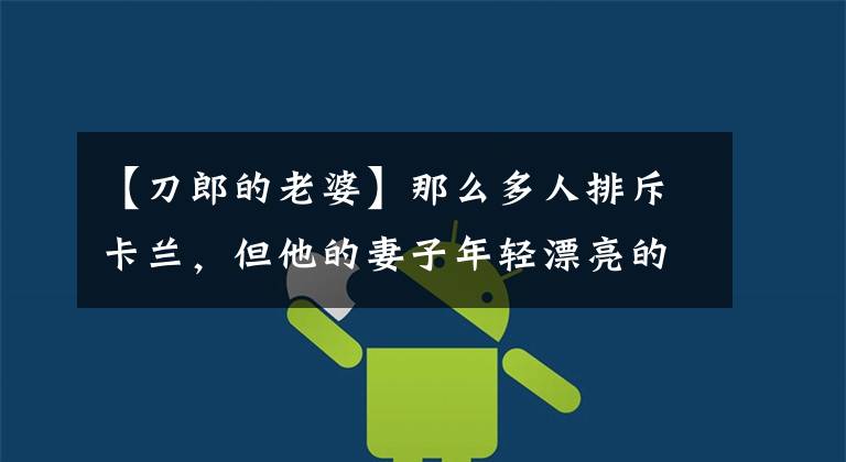 【刀郎的老婆】那么多人排斥卡兰,但他的妻子年轻漂亮的女儿活泼可爱,比谁都幸福