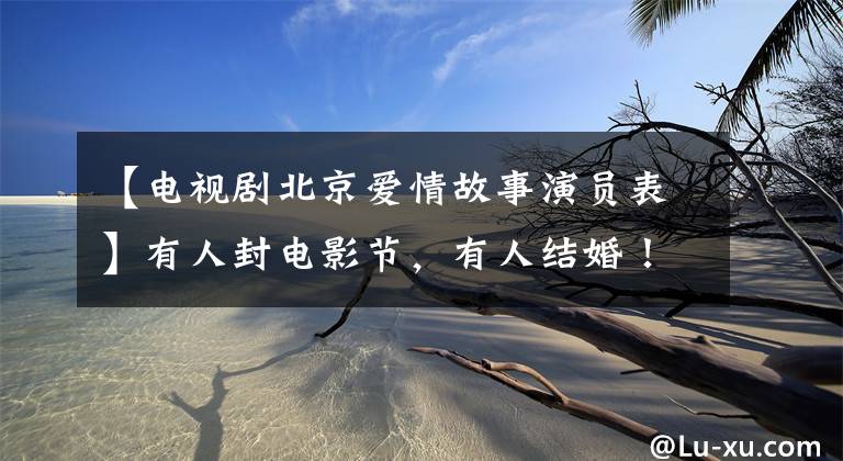 【电视剧北京爱情故事演员表】有人封电影节，有人结婚！4年前《北京爱情故事》强主演现状
