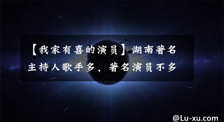 【我家有喜的演员】湖南著名主持人歌手多,著名演员不多,介绍湖南30名优秀演员