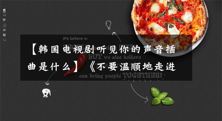 【韩国电视剧听见你的声音插曲是什么】《不要温顺地走进那个良宵》:“我,以华丽的形象”