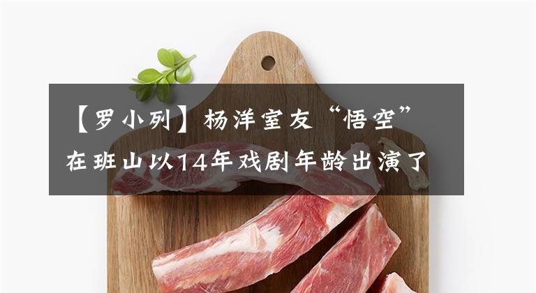 【罗小列】杨洋室友“悟空”在班山以14年戏剧年龄出演了《家有儿女》。