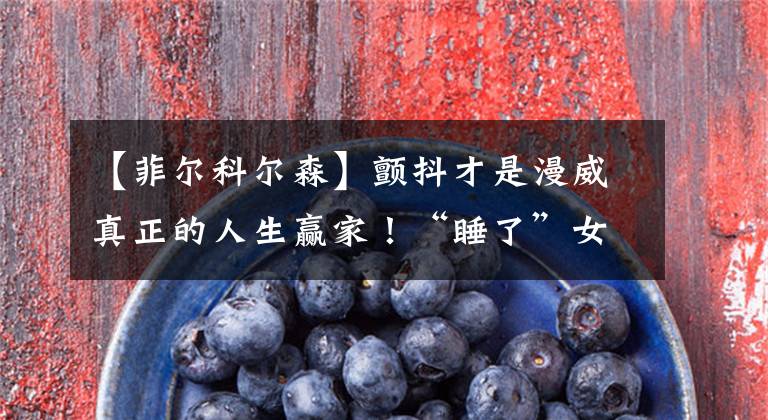 【菲尔科尔森】颤抖才是漫威真正的人生赢家!“睡了”女英雄,你绝对想不到