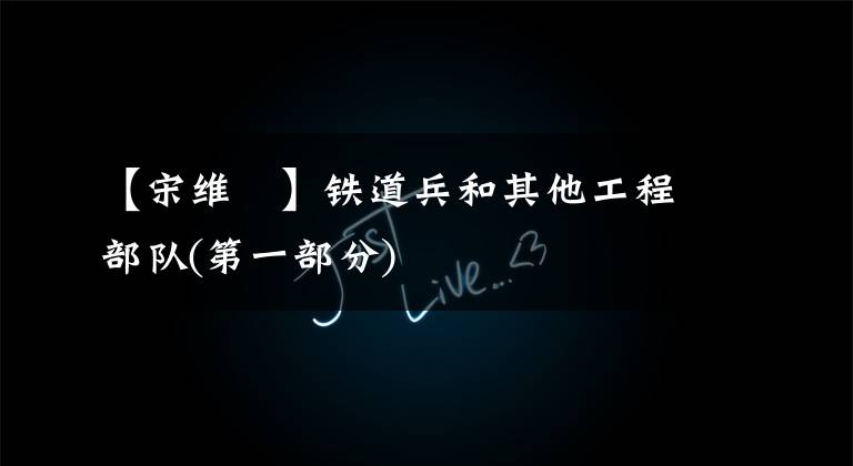 【宋维栻】铁道兵和其他工程部队(第一部分)