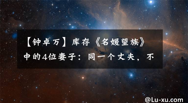 【钟卓万】库存《名媛望族》中的4位妻子:同一个丈夫,不同的结局
