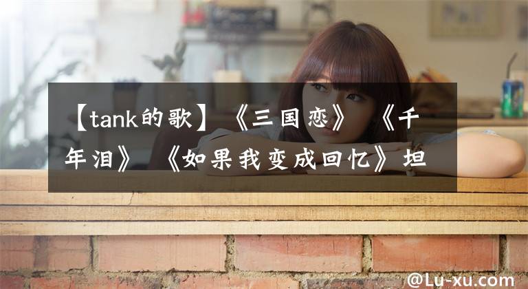 【tank的歌】《三国恋》 《千年泪》 《如果我变成回忆》坦克最佳经典歌曲