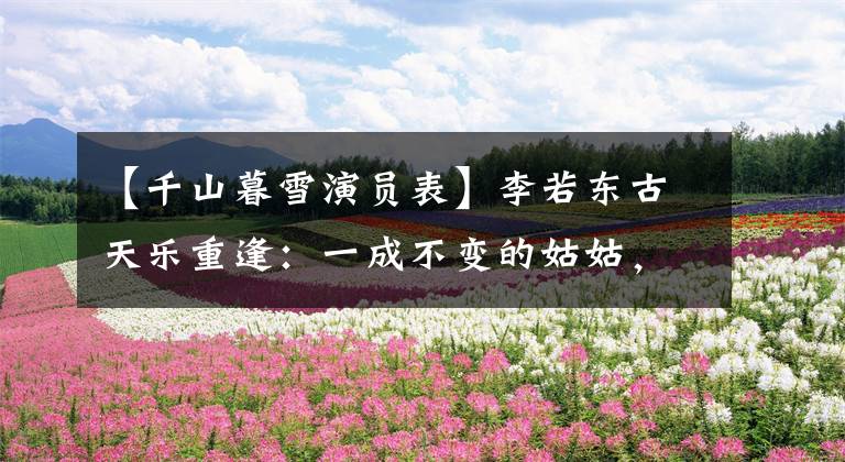 【千山暮雪演员表】李若东古天乐重逢:一成不变的姑姑,变黑了。