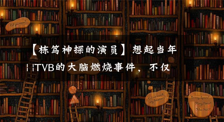【栋笃神探的演员】想起当年| |TVB的大脑燃烧事件，不仅仅是《刑侦》和《法证》系列。