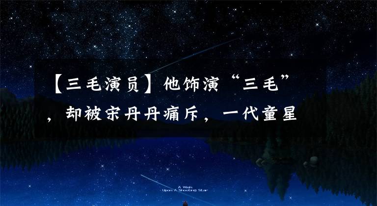 【三毛演员】他饰演“三毛”,却被宋丹丹痛斥,一代童星为什么堕落了?