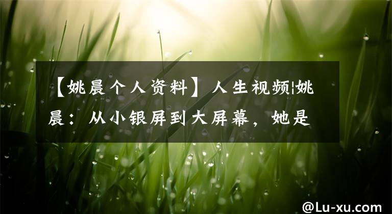 【姚晨个人资料】人生视频|姚晨:从小银屏到大屏幕,她是个坚强的演员