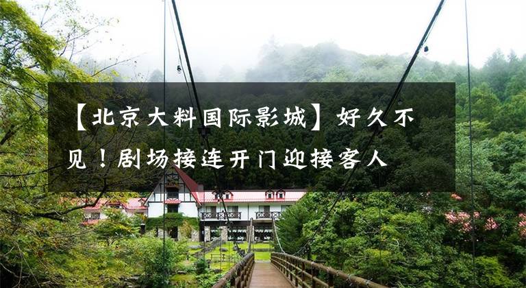 【北京大料国际影城】好久不见!剧场接连开门迎接客人