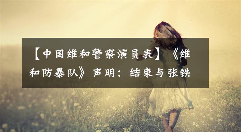 【中国维和警察演员表】《维和防暴队》声明：结束与张铁汉的合作！黄靖伟王一博牵连？