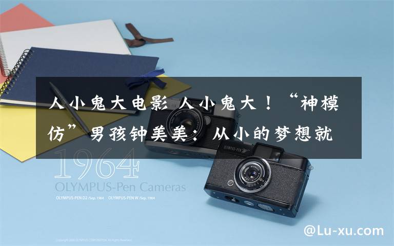 人小鬼大电影 人小鬼大!“神模仿”男孩钟美美:从小的梦想就是能考北京电影学院