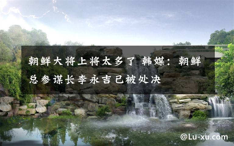 朝鲜大将上将太多了 韩媒:朝鲜总参谋长李永吉已被处决