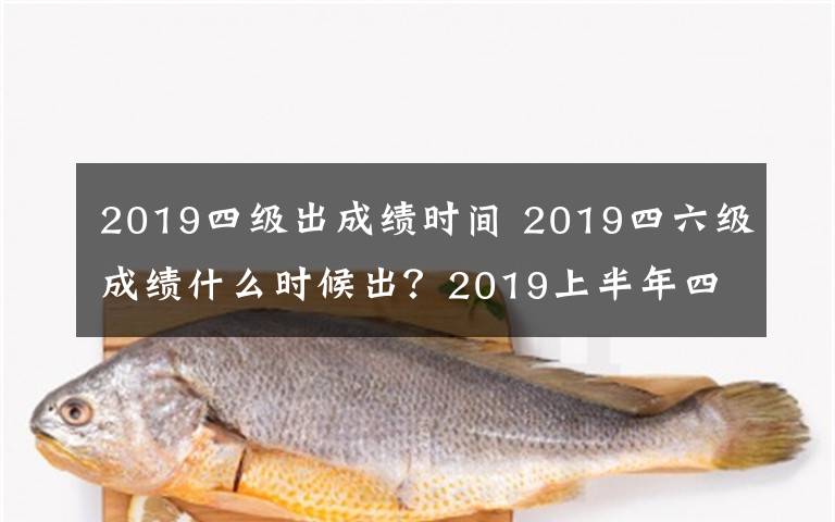 2019四级出成绩时间 2019四六级成绩什么时候出？2019上半年四六级成绩查询时间、查询方法