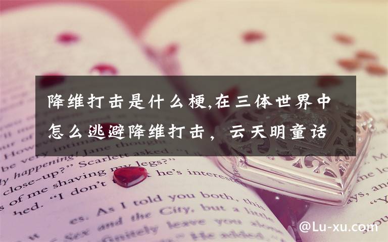 降维打击是什么梗,在三体世界中怎么逃避降维打击，云天明童话中是怎么讲得，什么意思