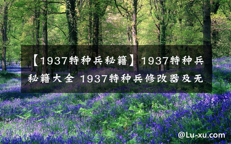【1937特种兵秘籍】1937特种兵秘籍大全 1937特种兵修改器及无敌秘籍