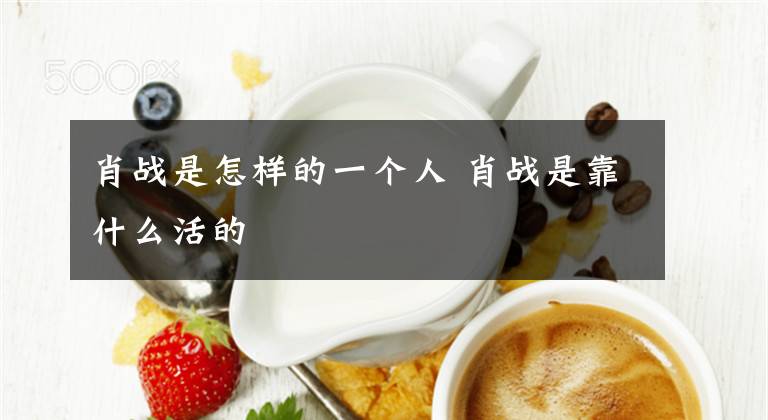 肖战是怎样的一个人 肖战是靠什么活的