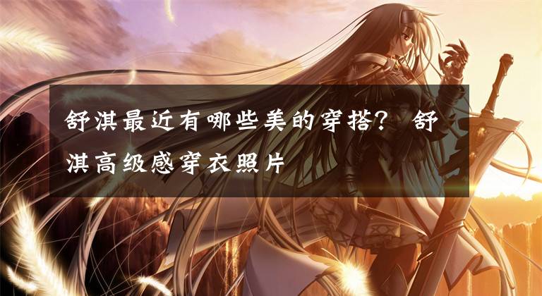 舒淇最近有哪些美的穿搭？ 舒淇高级感穿衣照片