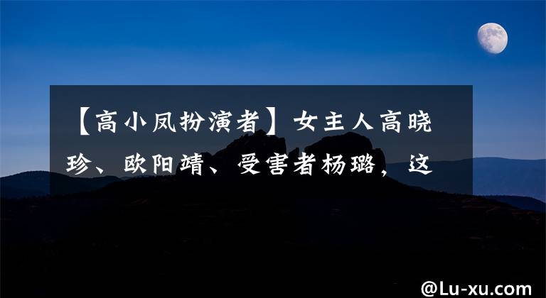 【高小凤扮演者】女主人高晓珍、欧阳靖、受害者杨璐，这是王子消失后的现实吗？