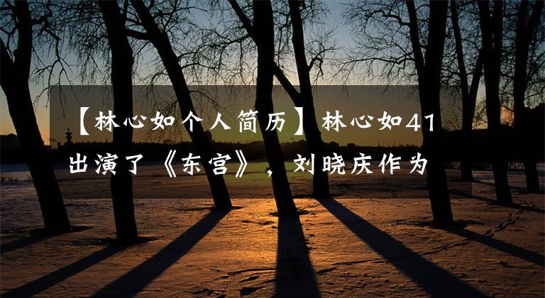 【林心如个人简历】林心如41出演了《东宫》，刘晓庆作为57岁少女出演，不能不服。