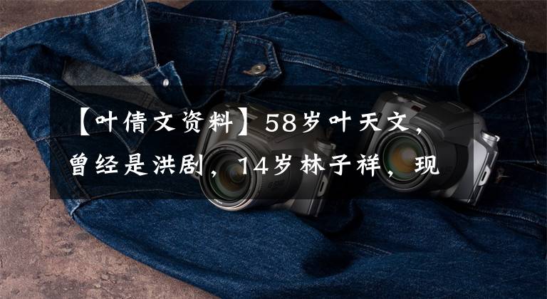 【叶倩文资料】58岁叶天文,曾经是洪剧,14岁林子祥,现在家庭幸福