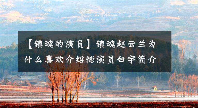 【镇魂的演员】镇魂赵云兰为什么喜欢介绍糖演员白宇简介？