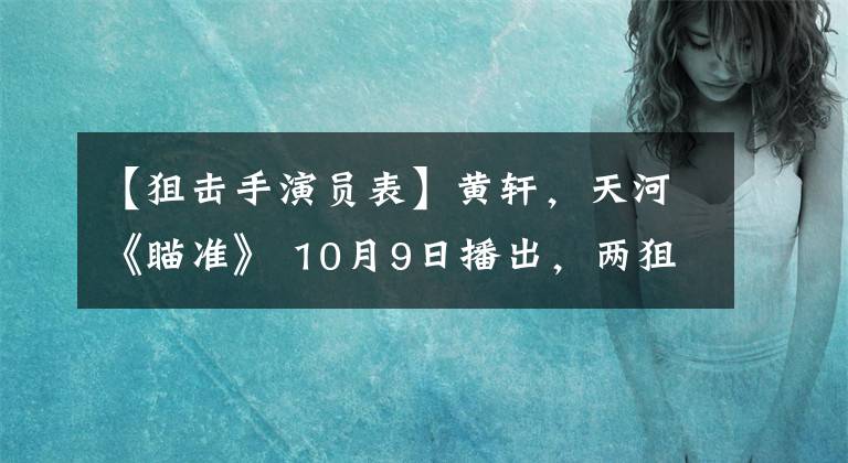 【狙击手演员表】黄轩,天河《瞄准》 10月9日播出,两狙击手生死对决