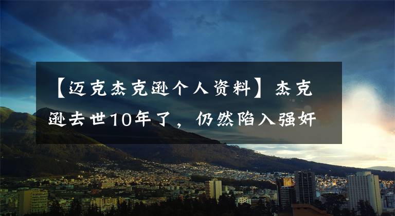 【迈克杰克逊个人资料】杰克逊去世10年了，仍然陷入强奸丑闻，歌曲被禁止，粉丝们在街上抗议。