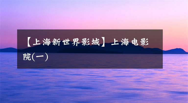 【上海新世界影城】上海电影院(一)