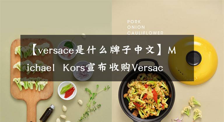 【versace是什么牌子中文】Michael  Kors宣布收购Versace，更名为Capri  holding  co  .ltd  .