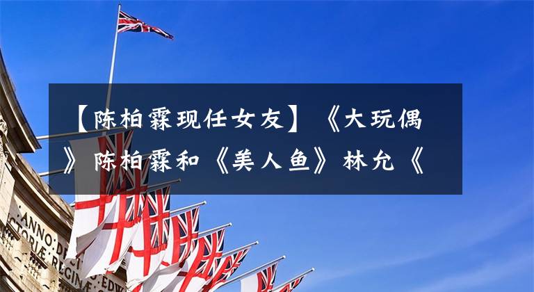 【陈柏霖现任女友】《大玩偶》陈柏霖和《美人鱼》林允《恋爱》，对你来说甜吗？