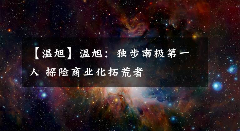 【温旭】温旭:独步南极第一人 探险商业化拓荒者
