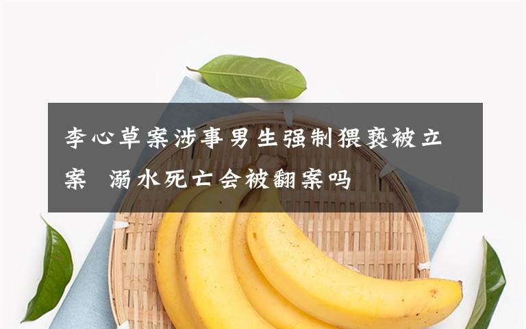 李心草案涉事男生强制猥亵被立案  溺水死亡会被翻案吗